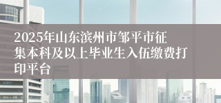 2025年山东滨州市邹平市征集本科及以上毕业生入伍缴费打印平台