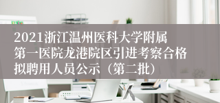 2021浙江温州医科大学附属第一医院龙港院区引进考察合格拟聘用人员公示（第二批）