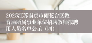 2025江苏南京市雨花台区教育局所属事业单位招聘教师拟聘用人员名单公示（四）
