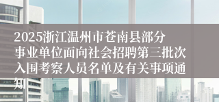 2025浙江温州市苍南县部分事业单位面向社会招聘第三批次入围考察人员名单及有关事项通知