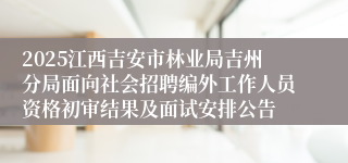2025江西吉安市林业局吉州分局面向社会招聘编外工作人员资格初审结果及面试安排公告
