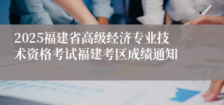 2025福建省高级经济专业技术资格考试福建考区成绩通知