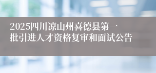 2025四川凉山州喜德县第一批引进人才资格复审和面试公告