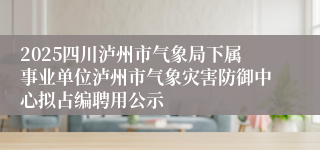 2025四川泸州市气象局下属事业单位泸州市气象灾害防御中心拟占编聘用公示