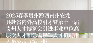 2025春季贵州黔西南州安龙县赴省内外高校引才暨第十三届贵州人才博览会引进事业单位高层次人才和急需紧缺人才拟聘用人员公示（第一批）