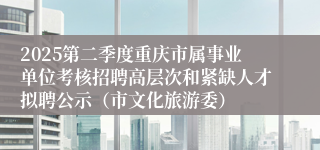 2025第二季度重庆市属事业单位考核招聘高层次和紧缺人才拟聘公示（市文化旅游委）