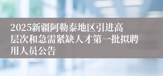 2025新疆阿勒泰地区引进高层次和急需紧缺人才第一批拟聘用人员公告
