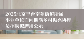 2025北京丰台南苑街道所属事业单位面向期满乡村振兴协理员招聘拟聘用公示