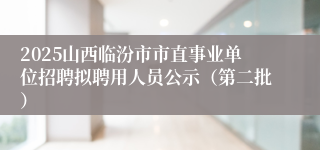2025山西临汾市市直事业单位招聘拟聘用人员公示（第二批）