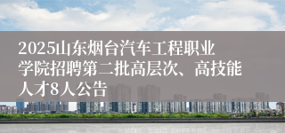 2025山东烟台汽车工程职业学院招聘第二批高层次、高技能人才8人公告