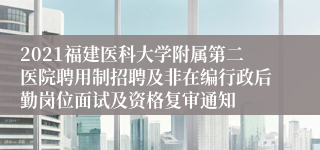 2021福建医科大学附属第二医院聘用制招聘及非在编行政后勤岗位面试及资格复审通知