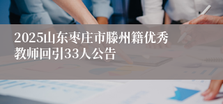 2025山东枣庄市滕州籍优秀教师回引33人公告