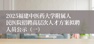 2025福建中医药大学附属人民医院招聘高层次人才方案拟聘人员公示（一）