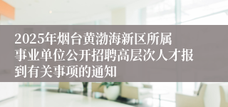 2025年烟台黄渤海新区所属事业单位公开招聘高层次人才报到有关事项的通知