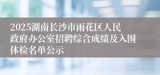 2025湖南长沙市雨花区人民政府办公室招聘综合成绩及入围体检名单公示