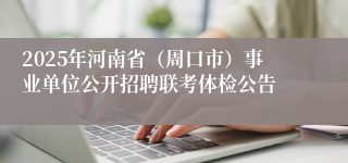 2025年河南省（周口市）事业单位公开招聘联考体检公告