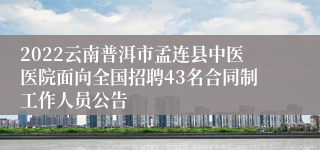 2022云南普洱市孟连县中医医院面向全国招聘43名合同制工作人员公告