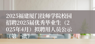 2025福建厦门技师学院校园招聘2025届优秀毕业生（2025年4月）拟聘用人员公示（第一批）