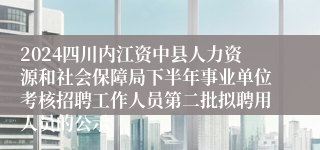 2024四川内江资中县人力资源和社会保障局下半年事业单位考核招聘工作人员第二批拟聘用人员的公示