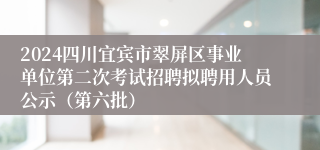 2024四川宜宾市翠屏区事业单位第二次考试招聘拟聘用人员公示（第六批）
