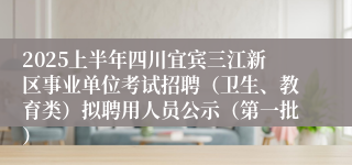 2025上半年四川宜宾三江新区事业单位考试招聘（卫生、教育类）拟聘用人员公示（第一批）