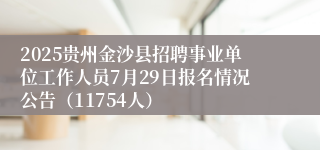 2025贵州金沙县招聘事业单位工作人员7月29日报名情况公告（11754人）