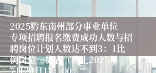 2025黔东南州部分事业单位专项招聘报名缴费成功人数与招聘岗位计划人数达不到3：1比例岗位一览表（截止2025年7月29日17：00）