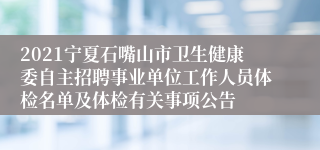 2021宁夏石嘴山市卫生健康委自主招聘事业单位工作人员体检名单及体检有关事项公告