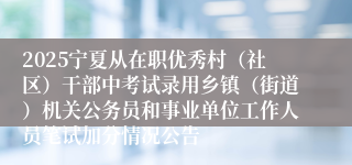2025宁夏从在职优秀村（社区）干部中考试录用乡镇（街道）机关公务员和事业单位工作人员笔试加分情况公告