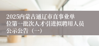 2025内蒙古通辽市直事业单位第一批次人才引进拟聘用人员公示公告（一）