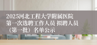 2025河北工程大学附属医院第一次选聘工作人员 拟聘人员（第一批）名单公示