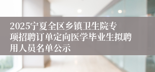 2025宁夏全区乡镇卫生院专项招聘订单定向医学毕业生拟聘用人员名单公示