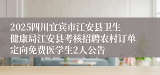2025四川宜宾市江安县卫生健康局江安县考核招聘农村订单定向免费医学生2人公告
