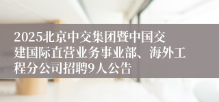 2025北京中交集团暨中国交建国际直营业务事业部、海外工程分公司招聘9人公告