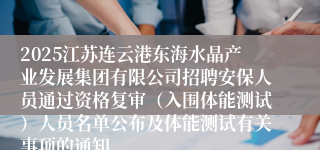 2025江苏连云港东海水晶产业发展集团有限公司招聘安保人员通过资格复审（入围体能测试）人员名单公布及体能测试有关事项的通知