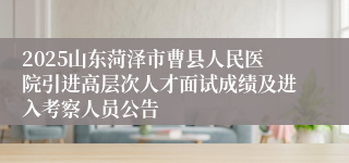 2025山东菏泽市曹县人民医院引进高层次人才面试成绩及进入考察人员公告
