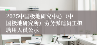 2025中国极地研究中心（中国极地研究所）劳务派遣员工拟聘用人员公示