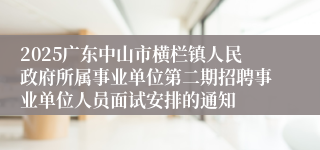 2025广东中山市横栏镇人民政府所属事业单位第二期招聘事业单位人员面试安排的通知
