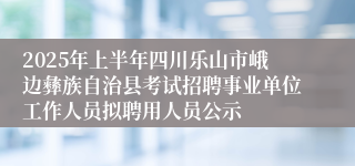 2025年上半年四川乐山市峨边彝族自治县考试招聘事业单位工作人员拟聘用人员公示