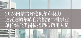 2025内蒙古呼伦贝尔市莫力达瓦达斡尔族自治旗第二批事业单位综合类岗位招聘拟聘用人员公示