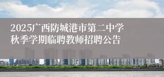 2025广西防城港市第二中学秋季学期临聘教师招聘公告