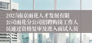 2025南京雨花人才发展有限公司雨花分公司招聘购岗工作人员通过资格复审及进入面试人员公示
