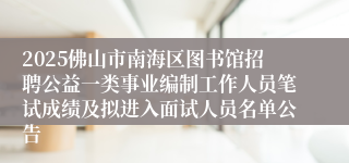 2025佛山市南海区图书馆招聘公益一类事业编制工作人员笔试成绩及拟进入面试人员名单公告