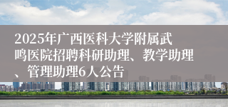 2025年广西医科大学附属武鸣医院招聘科研助理、教学助理、管理助理6人公告
