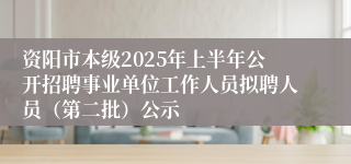 资阳市本级2025年上半年公开招聘事业单位工作人员拟聘人员（第二批）公示