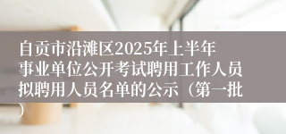 自贡市沿滩区2025年上半年事业单位公开考试聘用工作人员拟聘用人员名单的公示（第一批）