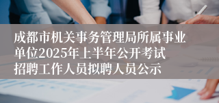 成都市机关事务管理局所属事业单位2025年上半年公开考试招聘工作人员拟聘人员公示