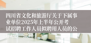 四川省文化和旅游厅关于下属事业单位2025年上半年公开考试招聘工作人员拟聘用人员的公示(第一批)