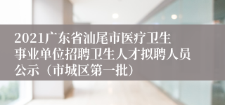 2021广东省汕尾市医疗卫生事业单位招聘卫生人才拟聘人员公示（市城区第一批）