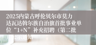 2025内蒙古呼伦贝尔市莫力达瓦达斡尔族自治旗首批事业单位“1+N”补充招聘（第二批）公示通知